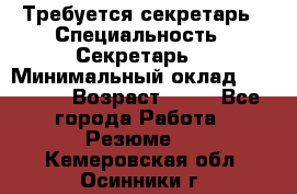 Требуется секретарь › Специальность ­ Секретарь  › Минимальный оклад ­ 38 500 › Возраст ­ 20 - Все города Работа » Резюме   . Кемеровская обл.,Осинники г.